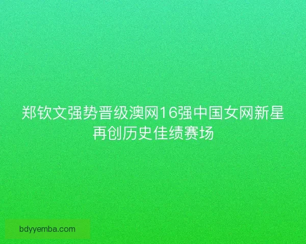 郑钦文强势晋级澳网16强中国女网新星再创历史佳绩赛场