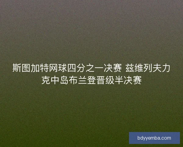 斯图加特网球四分之一决赛 兹维列夫力克中岛布兰登晋级半决赛