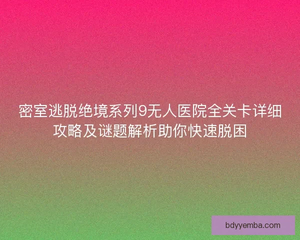 密室逃脱绝境系列9无人医院全关卡详细攻略及谜题解析助你快速脱困