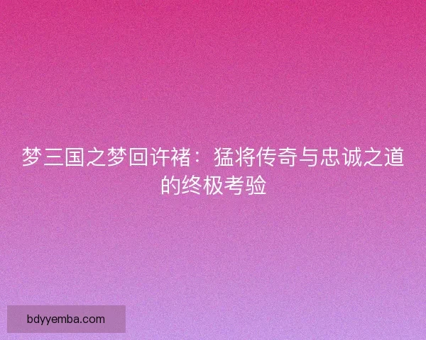 梦三国之梦回许褚：猛将传奇与忠诚之道的终极考验