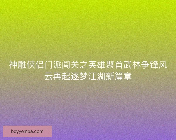 神雕侠侣门派闯关之英雄聚首武林争锋风云再起逐梦江湖新篇章