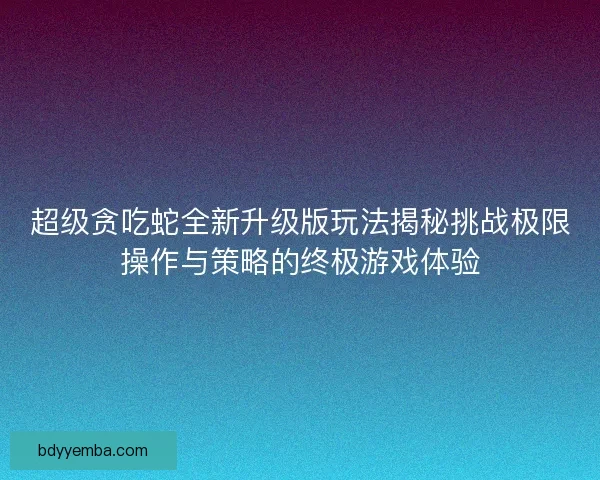 超级贪吃蛇全新升级版玩法揭秘挑战极限操作与策略的终极游戏体验
