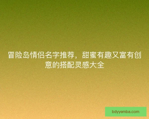 冒险岛情侣名字推荐，甜蜜有趣又富有创意的搭配灵感大全