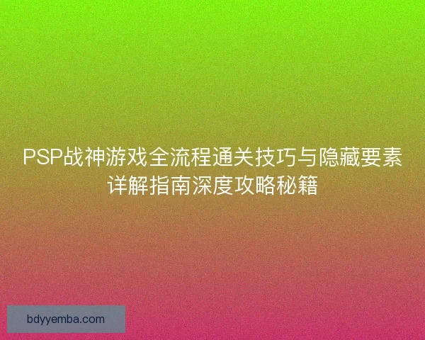 PSP战神游戏全流程通关技巧与隐藏要素详解指南深度攻略秘籍