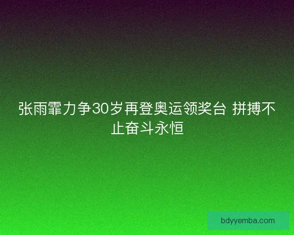 张雨霏力争30岁再登奥运领奖台 拼搏不止奋斗永恒