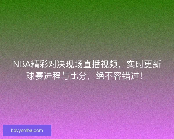 NBA精彩对决现场直播视频，实时更新球赛进程与比分，绝不容错过！
