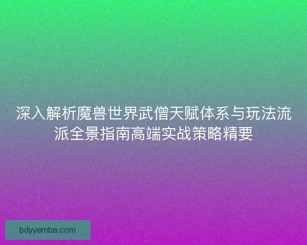 深入解析魔兽世界武僧天赋体系与玩法流派全景指南高端实战策略精要