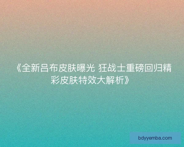 《全新吕布皮肤曝光 狂战士重磅回归精彩皮肤特效大解析》