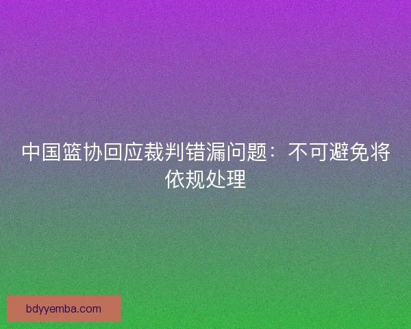 中国篮协回应裁判错漏问题：不可避免将依规处理