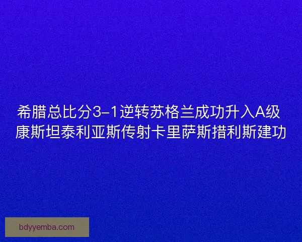 希腊总比分3-1逆转苏格兰成功升入A级 康斯坦泰利亚斯传射卡里萨斯措利斯建功