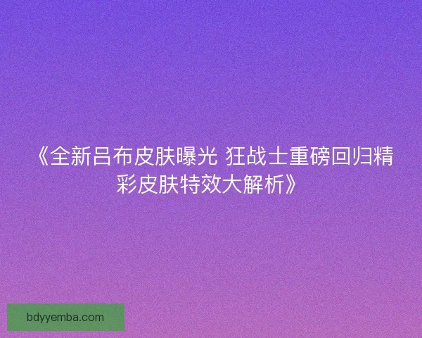 《全新吕布皮肤曝光 狂战士重磅回归精彩皮肤特效大解析》
